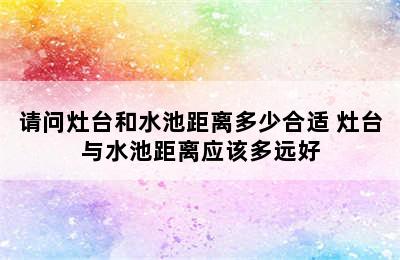 请问灶台和水池距离多少合适 灶台与水池距离应该多远好